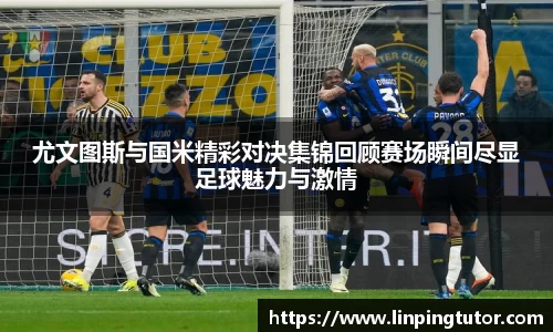尤文图斯与国米精彩对决集锦回顾赛场瞬间尽显足球魅力与激情
