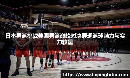 日本男篮挑战美国男篮巅峰对决展现篮球魅力与实力较量